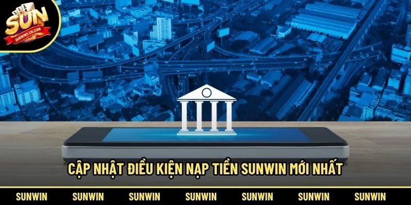 Cập nhật điều kiện nạp tiền Sunwin mới nhất